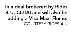 In a deal brokered by Rides 4 U, COTALand will also be adding a Visa Maxi Flume  COURTESY RIDEs 4 U