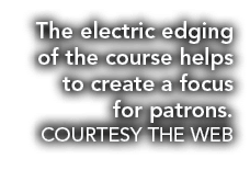 The electric edging of the course helps to create a focus for patrons  COURTESY THE WEB