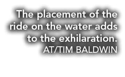The placement of the ride on the water adds to the exhilaration  AT TIM BALDWIN