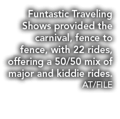 Funtastic Traveling Shows provided the carnival, fence to fence, with 22 rides, offering a 50 50 mix of major and kid   