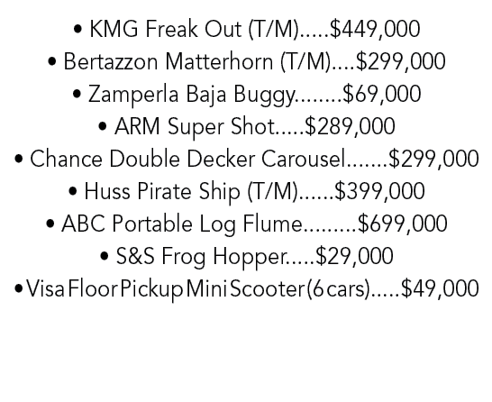 • KMG Freak Out (T/M).....$449,000 • Bertazzon Matterhorn (T/M)....$299,000 • Zamperla Baja Buggy........$69,000 • AR...