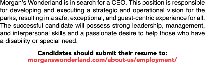Morgan’s Wonderland is in search for a CEO. This position is responsible for developing and executing a strategic and...