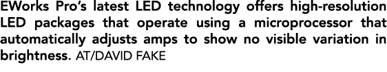 EWorks Pro’s latest LED technology offers high resolution LED packages that operate using a microprocessor that autom...
