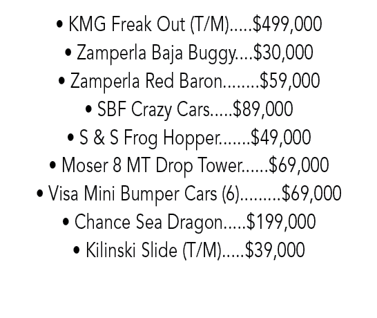 • KMG Freak Out (T/M).....$499,000 • Zamperla Baja Buggy....$30,000 • Zamperla Red Baron........$59,000 • SBF Crazy C...