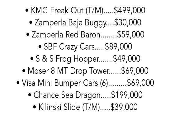 • KMG Freak Out (T/M).....$499,000 • Zamperla Baja Buggy....$30,000 • Zamperla Red Baron........$59,000 • SBF Crazy C...