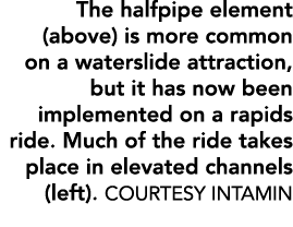 The halfpipe element (above) is more common on a waterslide attraction, but it has now been implemented on a rapids r...