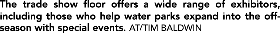 The trade show floor offers a wide range of exhibitors, including those who help water parks expand into the off seas...