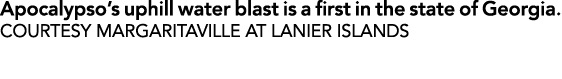 Apocalypso’s uphill water blast is a first in the state of Georgia. COURTESY MARGARITAVILLE AT LANIER ISLANDS
