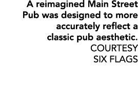 A reimagined Main Street Pub was designed to more accurately reflect a classic pub aesthetic. COURTESY SIX FLAGS