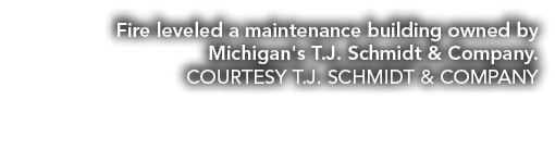 Fire leveled a maintenance building owned by Michigan's T.J. Schmidt & Company. COURTESY T.J. SCHMIDT & COMPANY