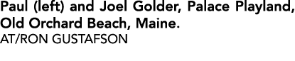 Paul (left) and Joel Golder, Palace Playland, Old Orchard Beach, Maine. AT/RON GUSTAFSON