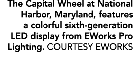 The Capital Wheel at National Harbor, Maryland, features a colorful sixth generation LED display from EWorks Pro Ligh...