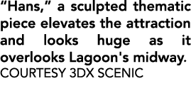 “Hans,” a sculpted thematic piece elevates the attraction and looks huge as it overlooks Lagoon's midway. Courtesy 3D...