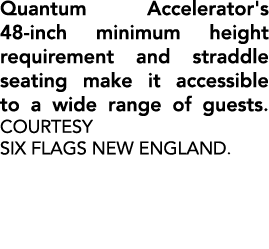 Quantum Accelerator's 48 inch minimum height requirement and straddle seating make it accessible to a wide range of g...