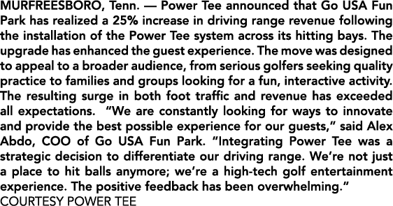 MURFREESBORO, Tenn. — Power Tee announced that Go USA Fun Park has realized a 25% increase in driving range revenue f...